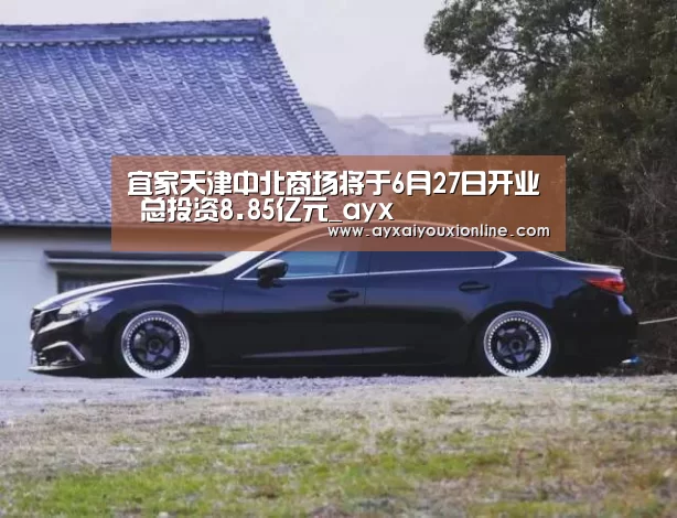 宜家天津中北商场将于6月27日开业 总投资8.85亿元_ayx(图2) 爱游戏网址